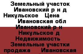 Земельный участок Ивановский р-н д Никульское › Цена ­ 700 000 - Ивановская обл., Ивановский р-н, Никульское д. Недвижимость » Земельные участки продажа   . Ивановская обл.